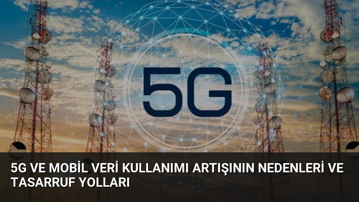 5G ve Mobil Veri Kullanımı Artışının Nedenleri ve Tasarruf Yolları