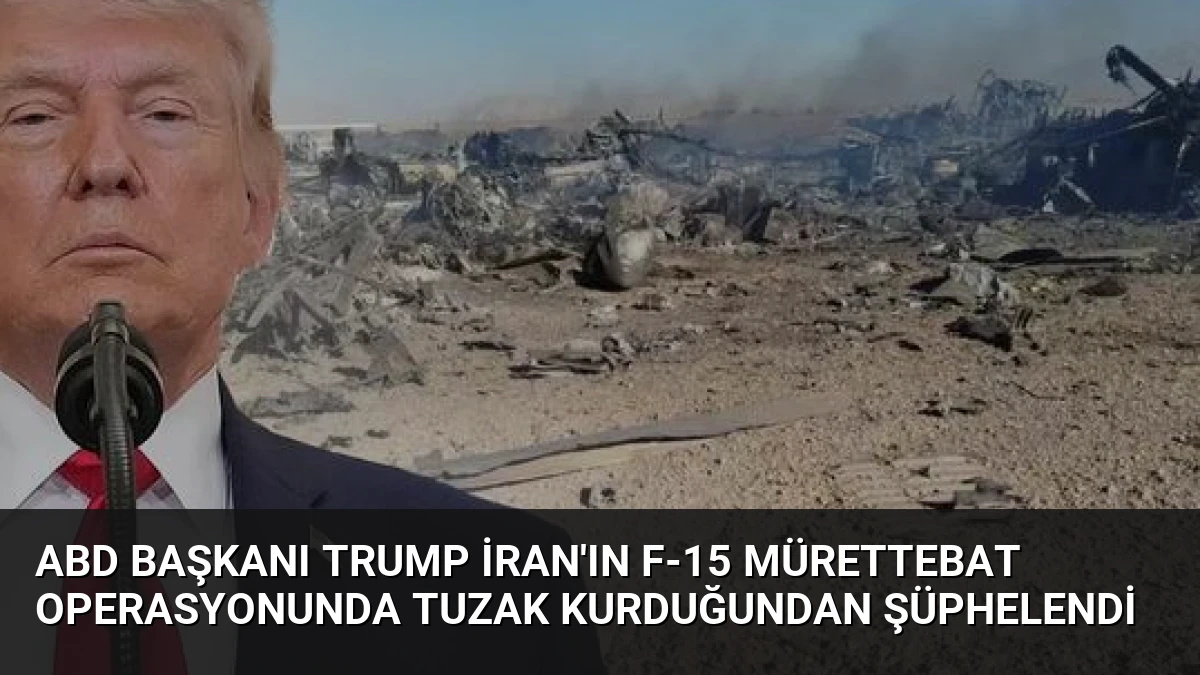 ABD Başkanı Trump İran’ın F-15 Mürettebat Operasyonunda Tuzak Kurduğundan Şüphelendi