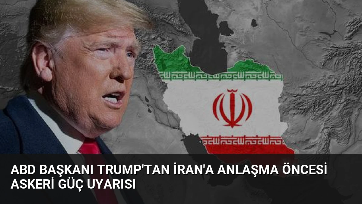 ABD Başkanı Trump’tan İran’a Anlaşma Öncesi Askeri Güç Uyarısı