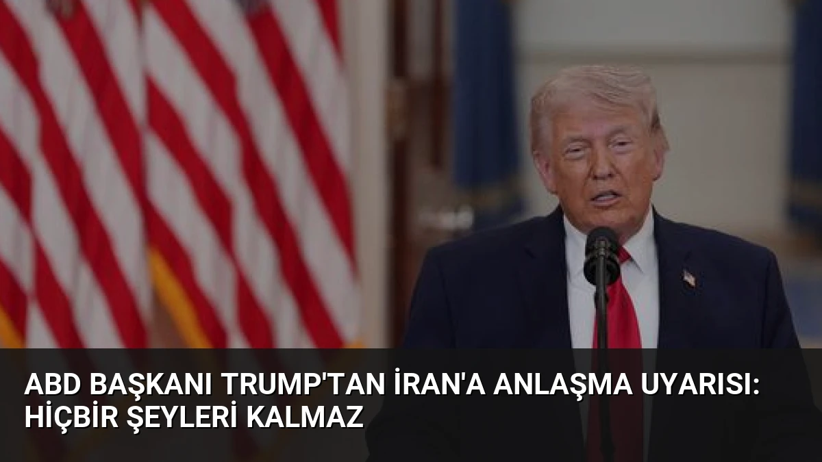 ABD Başkanı Trump’tan İran’a Anlaşma Uyarısı: Hiçbir Şeyleri Kalmaz