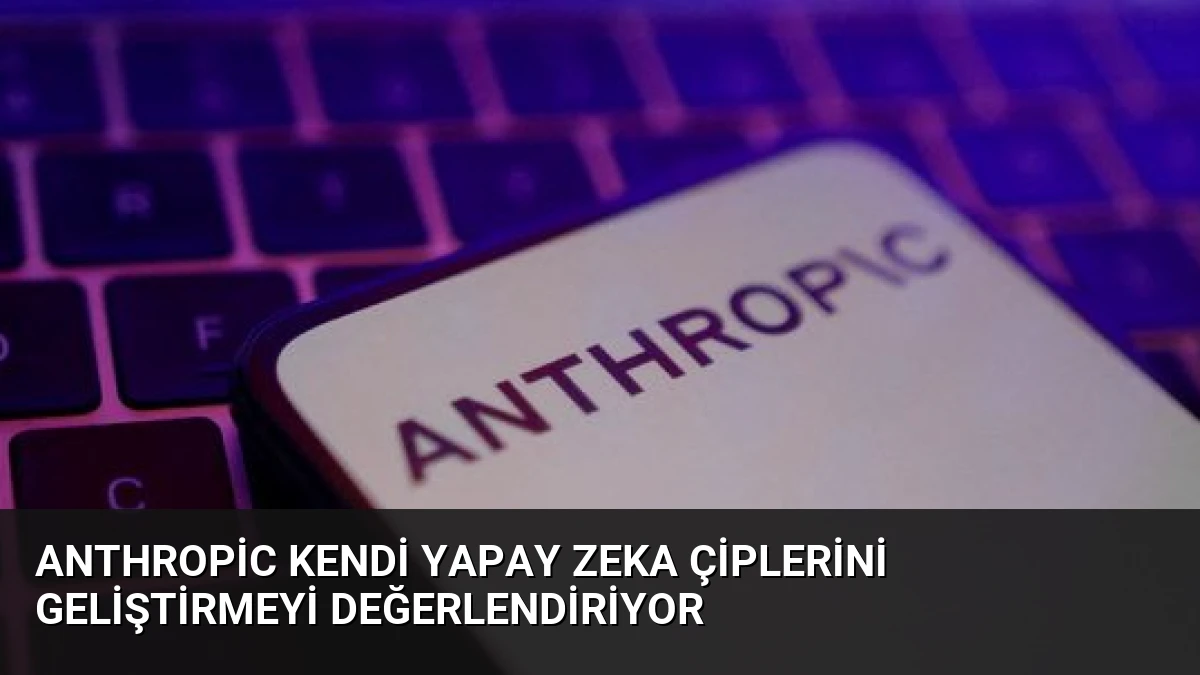 Anthropic Kendi Yapay Zeka Çiplerini Geliştirmeyi Değerlendiriyor