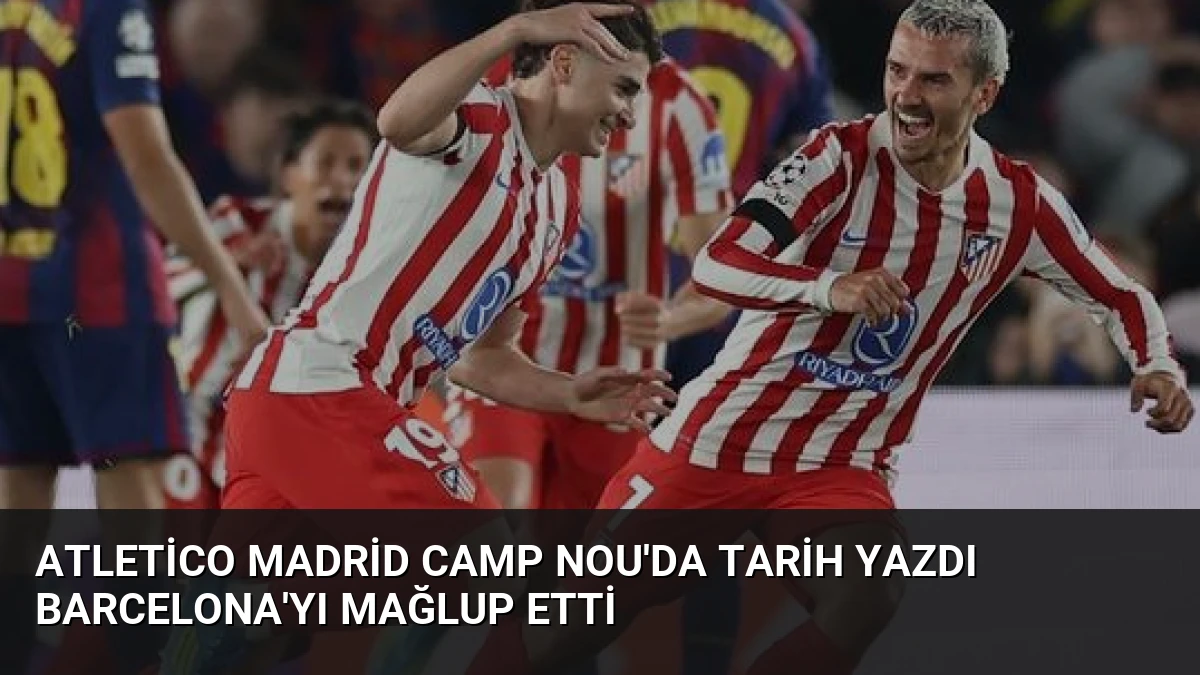 Atletico Madrid Camp Nou’da Tarih Yazdı Barcelona’yı Mağlup Etti