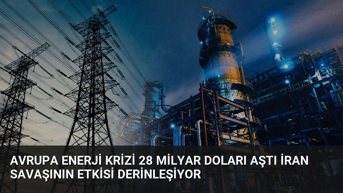 Avrupa Enerji Krizi 28 Milyar Doları Aştı İran Savaşının Etkisi Derinleşiyor
