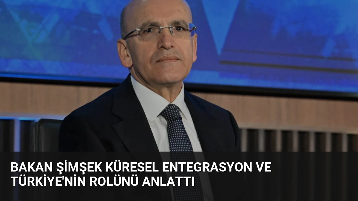 Bakan Şimşek Küresel Entegrasyon ve Türkiye’nin Rolünü Anlattı