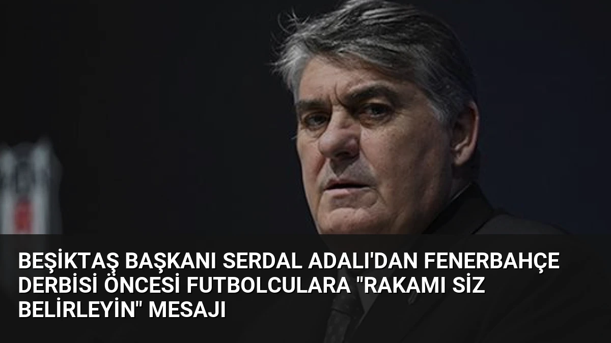 Beşiktaş Başkanı Serdal Adalı’dan Fenerbahçe Derbisi Öncesi Futbolculara “Rakamı Siz Belirleyin” Mesajı