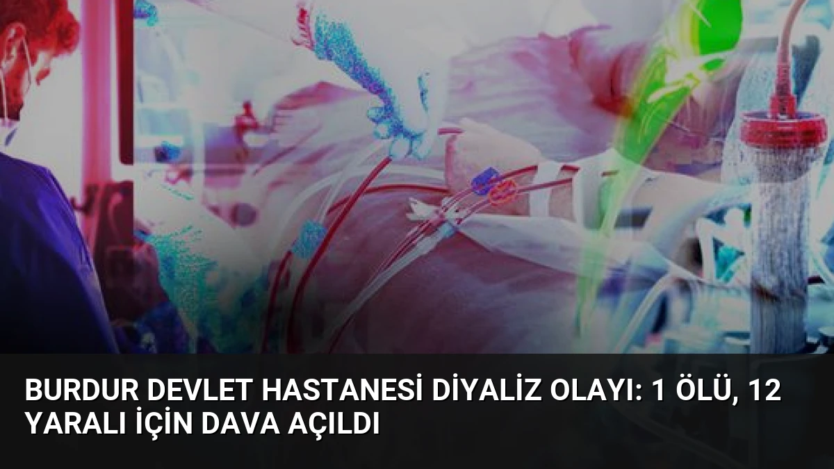 Burdur Devlet Hastanesi Diyaliz Olayı: 1 Ölü, 12 Yaralı İçin Dava Açıldı