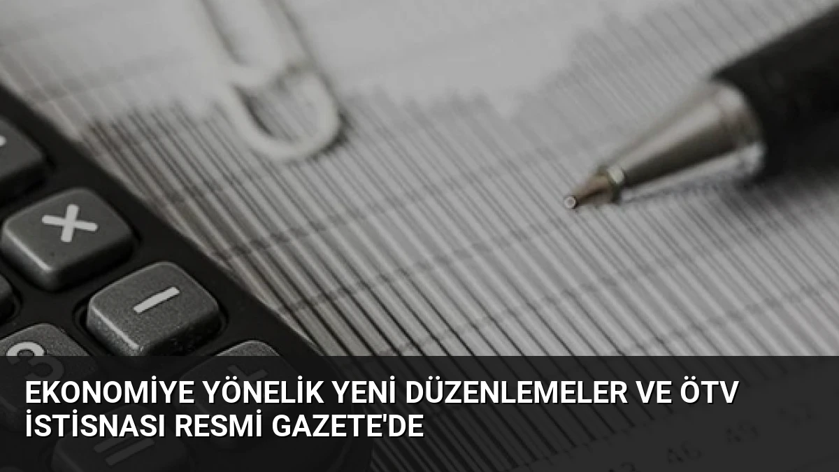 Ekonomiye Yönelik Yeni Düzenlemeler ve ÖTV İstisnası Resmi Gazete’de