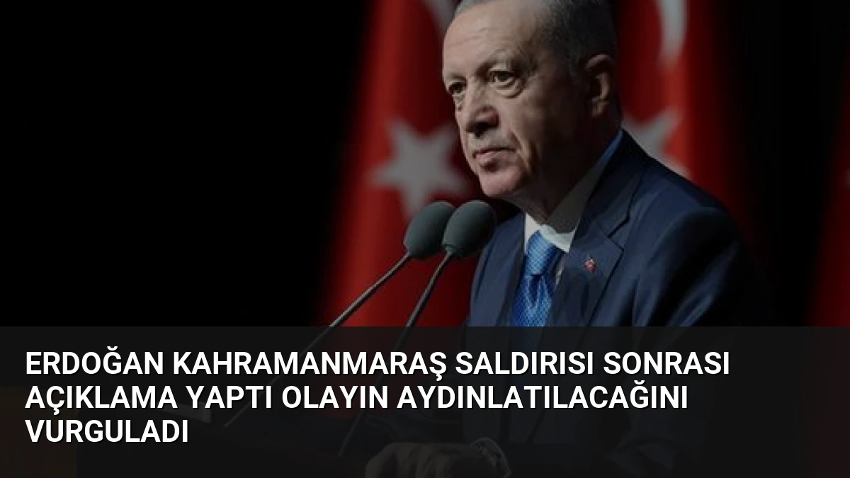 Erdoğan Kahramanmaraş Saldırısı Sonrası Açıklama Yaptı Olayın Aydınlatılacağını Vurguladı