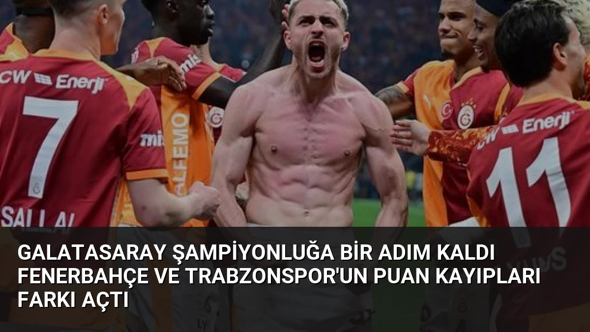 Galatasaray Şampiyonluğa Bir Adım Kaldı Fenerbahçe ve Trabzonspor’un Puan Kayıpları Farkı Açtı
