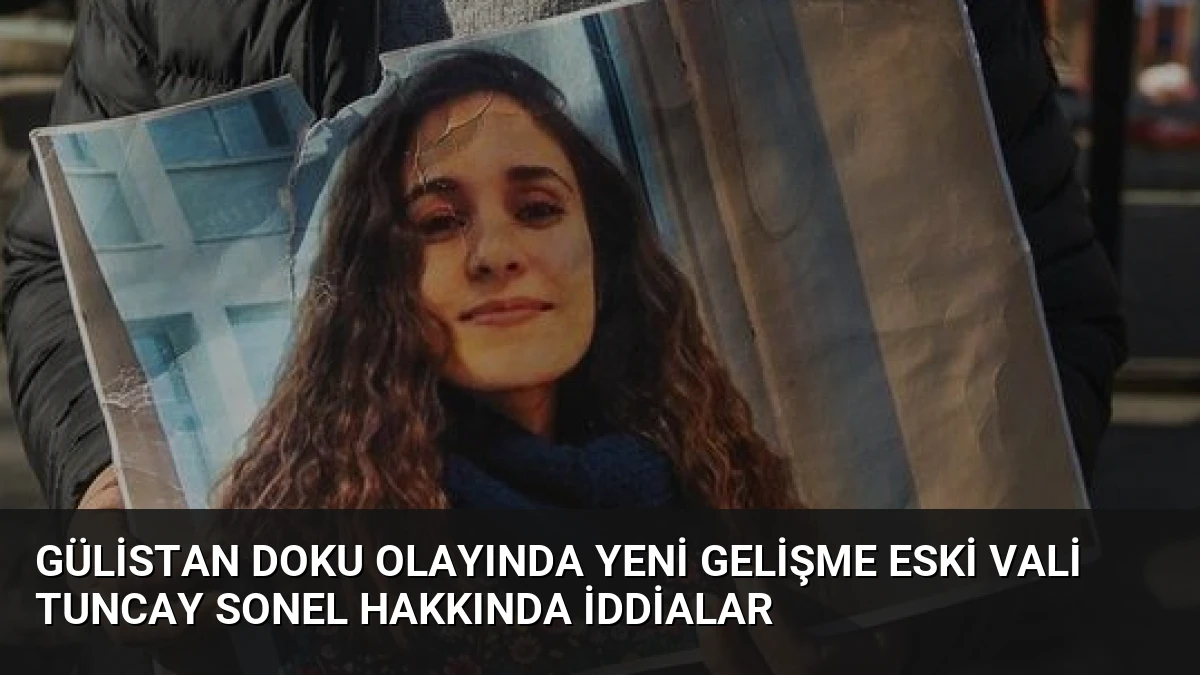 Gülistan Doku Olayında Yeni Gelişme Eski Vali Tuncay Sonel Hakkında İddialar