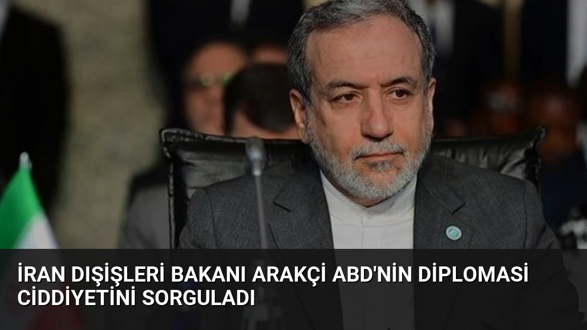 İran Dışişleri Bakanı Arakçi ABD’nin Diplomasi Ciddiyetini Sorguladı