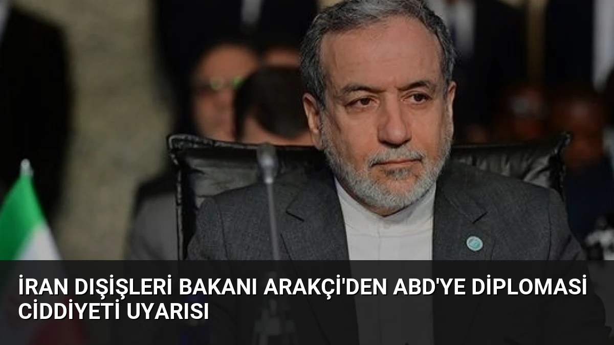 İran Dışişleri Bakanı Arakçi’den ABD’ye Diplomasi Ciddiyeti Uyarısı