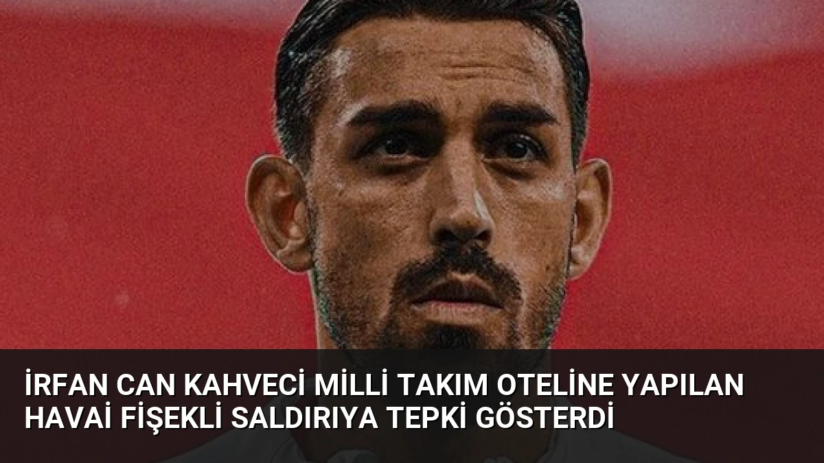 İrfan Can Kahveci Milli Takım Oteline Yapılan Havai Fişekli Saldırıya Tepki Gösterdi