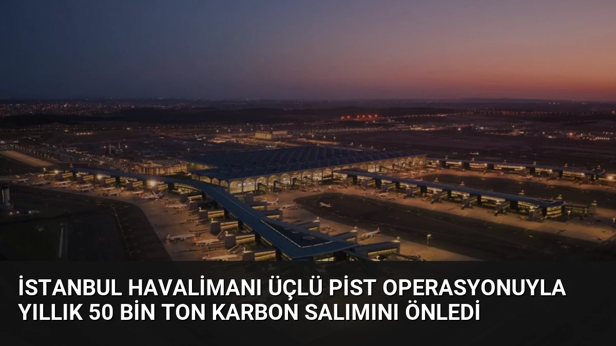 İstanbul Havalimanı Üçlü Pist Operasyonuyla Yıllık 50 Bin Ton Karbon Salımını Önledi