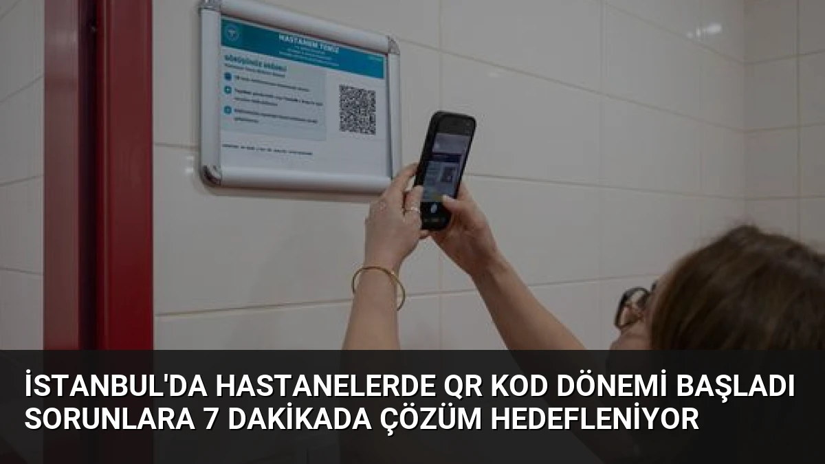 İstanbul’da Hastanelerde QR Kod Dönemi Başladı Sorunlara 7 Dakikada Çözüm Hedefleniyor