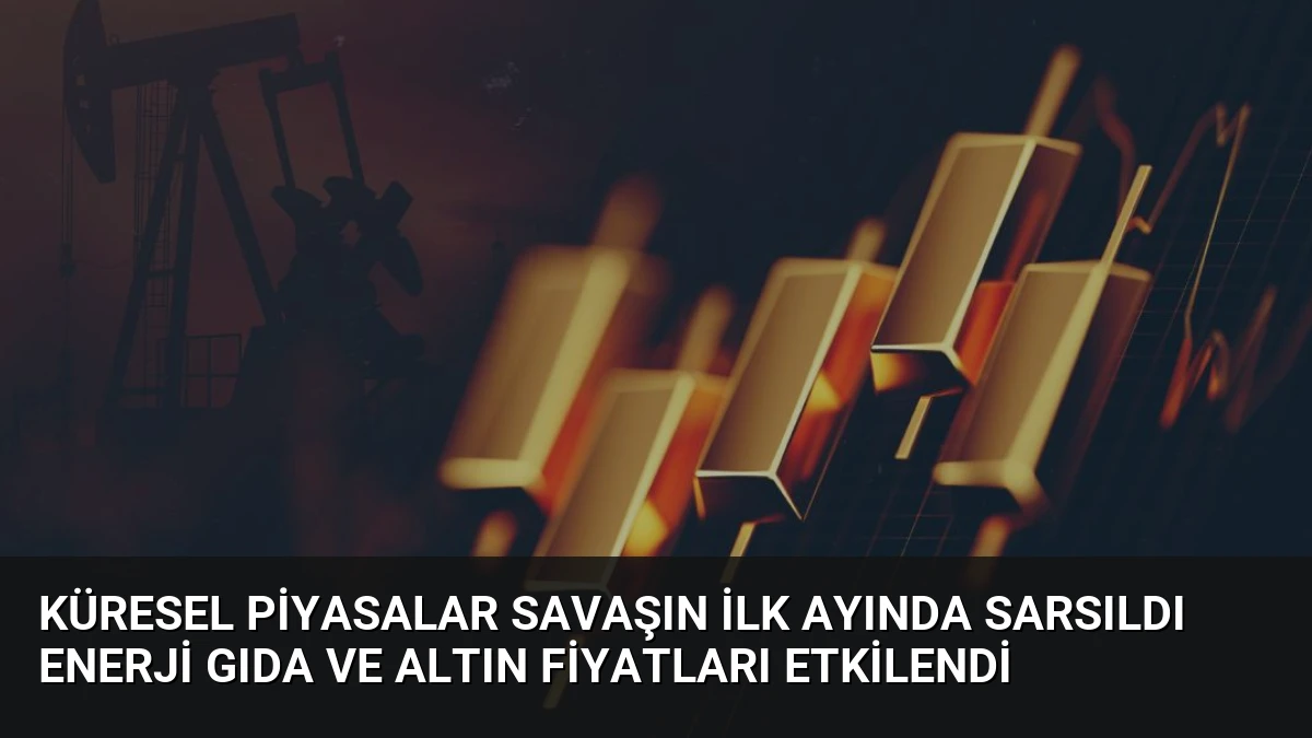 Küresel Piyasalar Savaşın İlk Ayında Sarsıldı Enerji Gıda ve Altın Fiyatları Etkilendi
