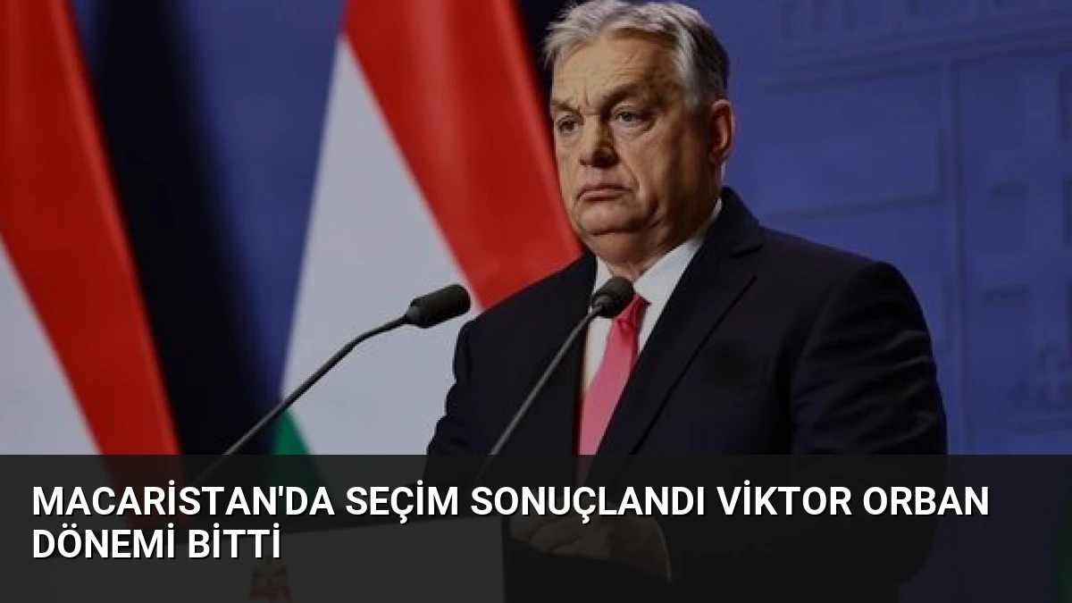 Macaristan’da Seçim Sonuçlandı Viktor Orban Dönemi Bitti