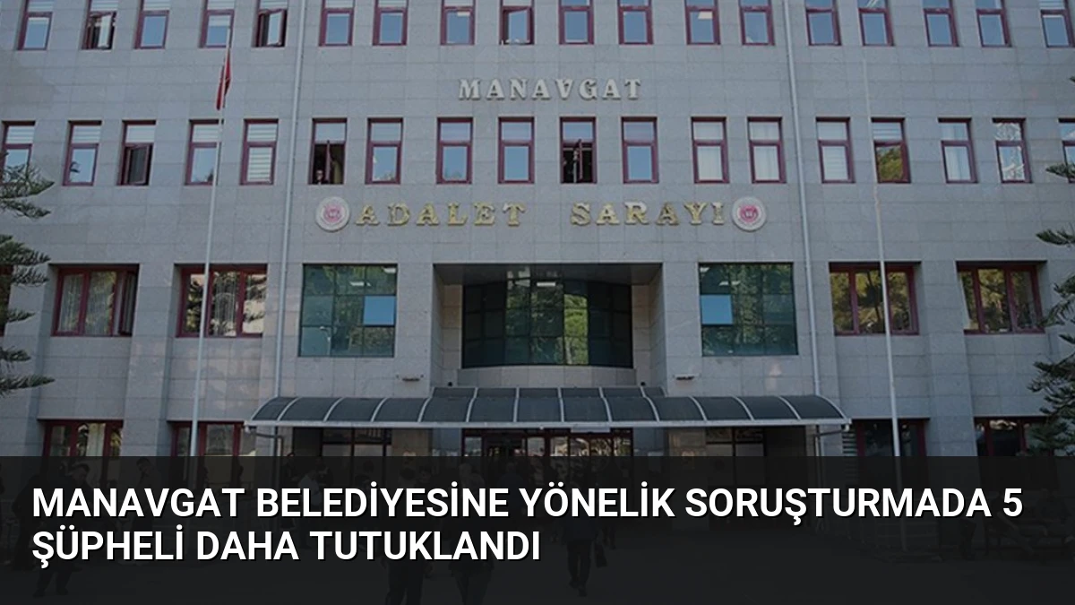 Manavgat Belediyesine Yönelik Soruşturmada 5 Şüpheli Daha Tutuklandı