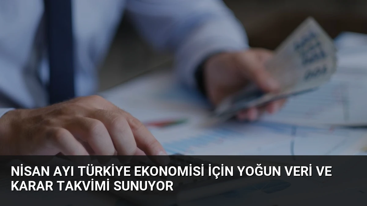 Nisan Ayı Türkiye Ekonomisi İçin Yoğun Veri ve Karar Takvimi Sunuyor