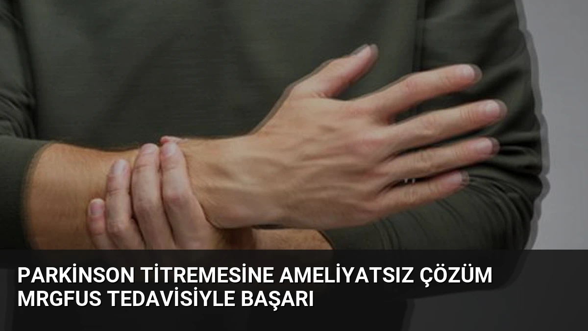 Parkinson Titremesine Ameliyatsız Çözüm MRgFUS Tedavisiyle Başarı
