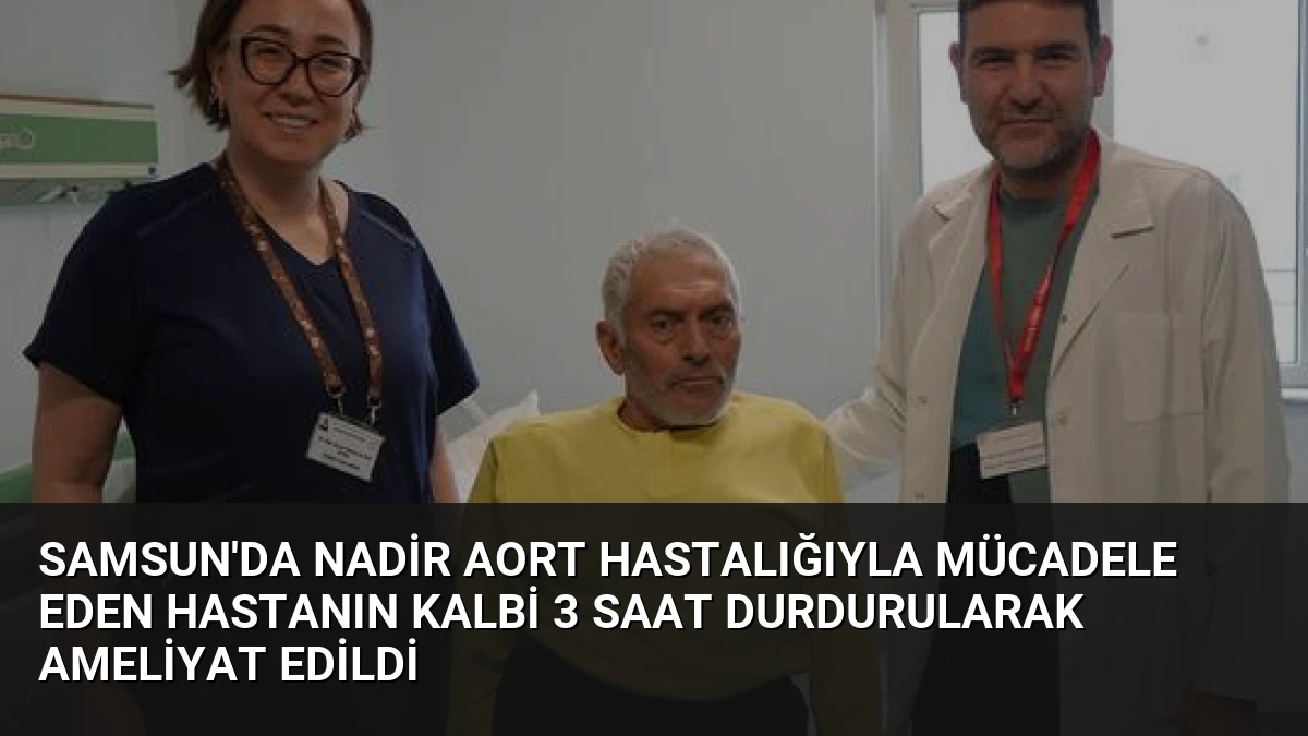 Samsun’da Nadir Aort Hastalığıyla Mücadele Eden Hastanın Kalbi 3 Saat Durdurularak Ameliyat Edildi
