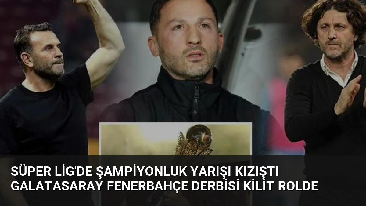 Süper Lig’de Şampiyonluk Yarışı Kızıştı Galatasaray Fenerbahçe Derbisi Kilit Rolde