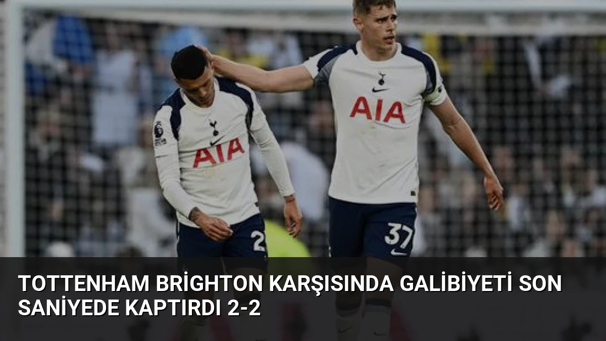 Tottenham Brighton Karşısında Galibiyeti Son Saniyede Kaptırdı 2-2