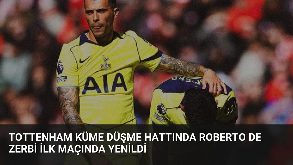 Tottenham Küme Düşme Hattında Roberto De Zerbi İlk Maçında Yenildi