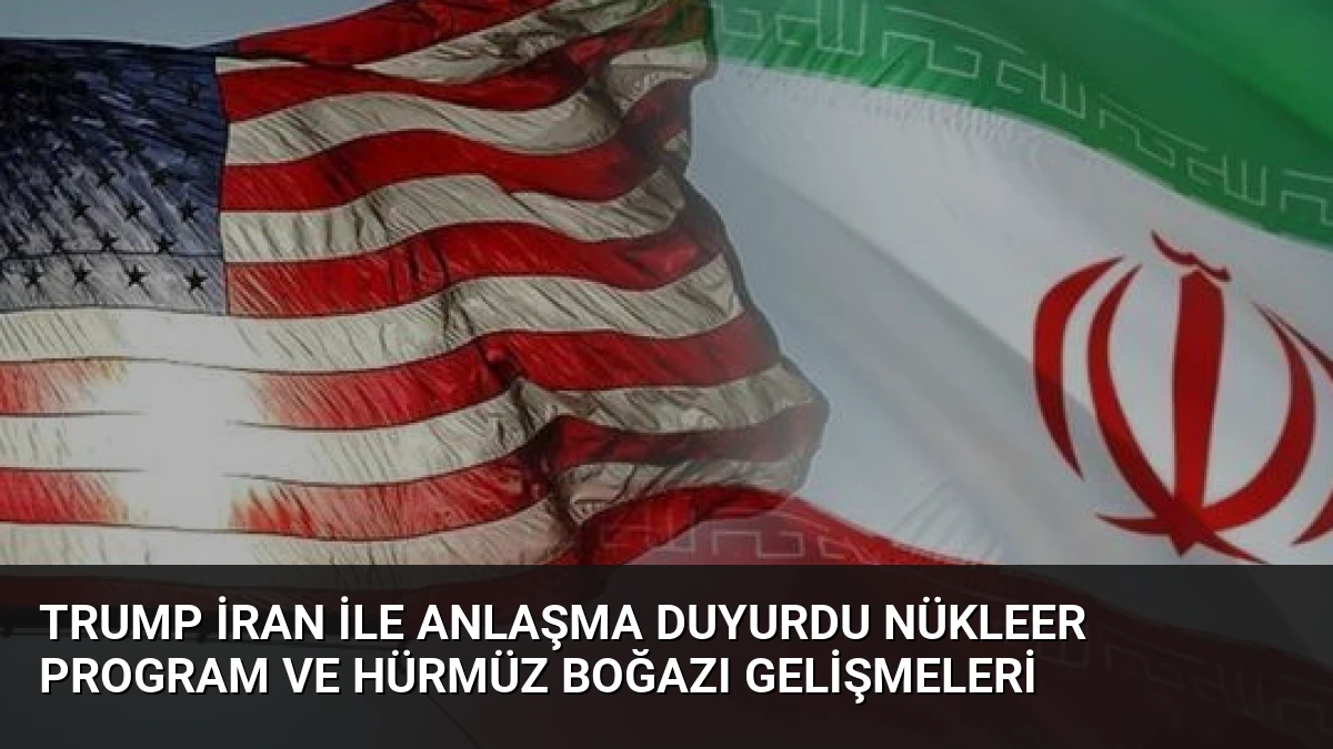 Trump İran ile anlaşma duyurdu Nükleer program ve Hürmüz Boğazı gelişmeleri