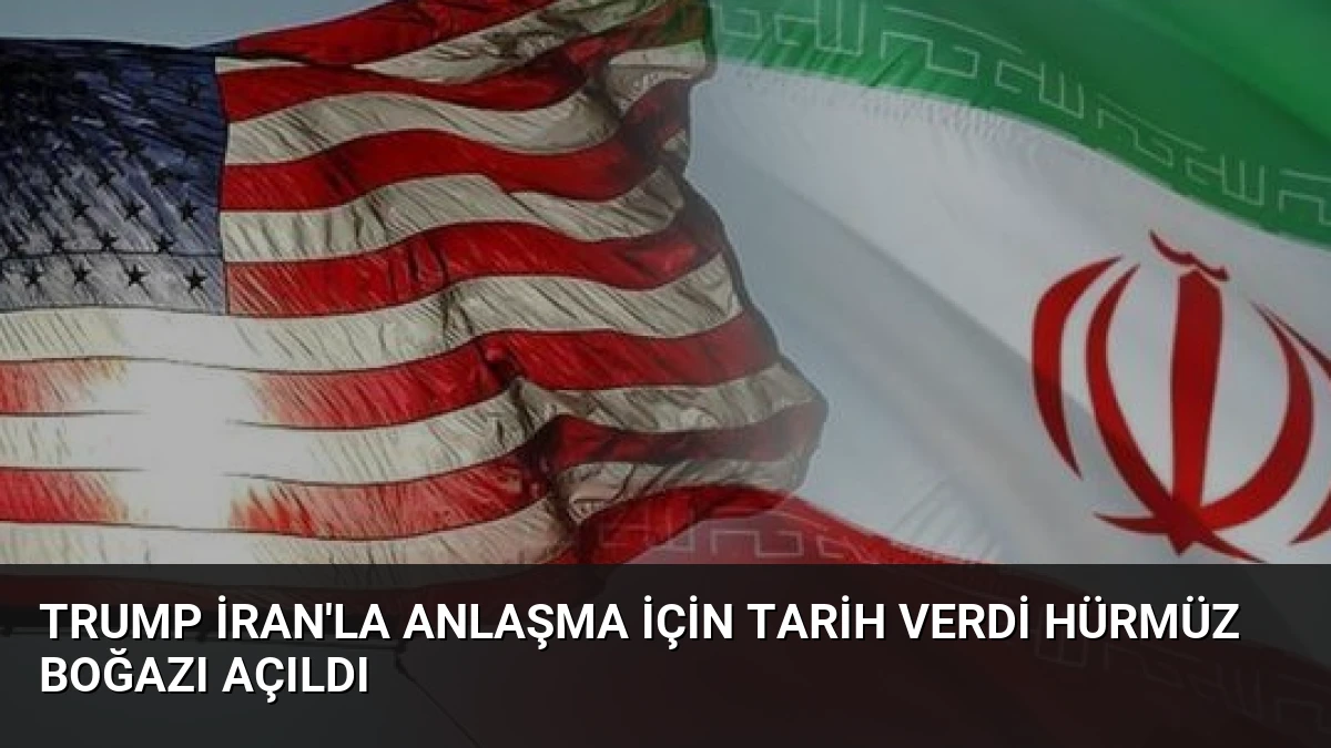 Trump İran’la Anlaşma İçin Tarih Verdi Hürmüz Boğazı Açıldı