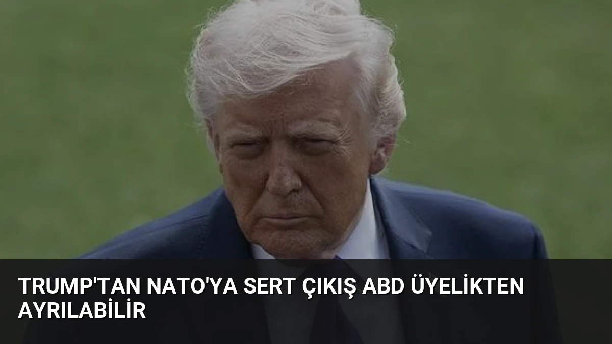 Trump’tan NATO’ya Sert Çıkış ABD Üyelikten Ayrılabilir