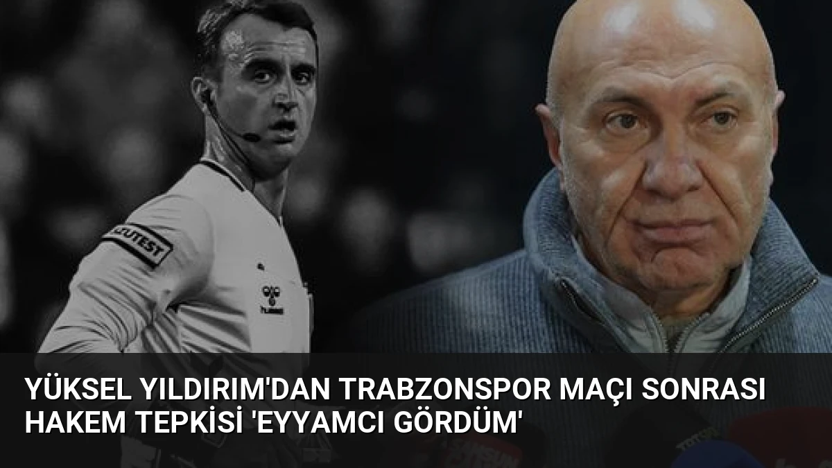 Yüksel Yıldırım’dan Trabzonspor Maçı Sonrası Hakem Tepkisi ‘Eyyamcı Gördüm’