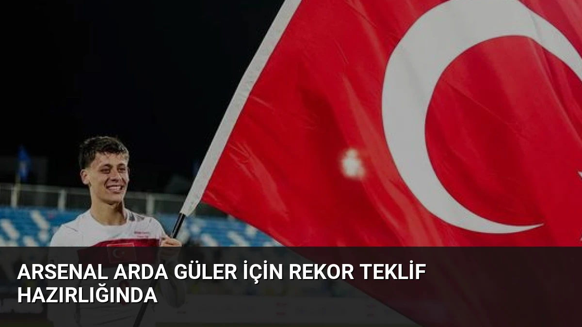 Arsenal Arda Güler İçin Rekor Teklif Hazırlığında