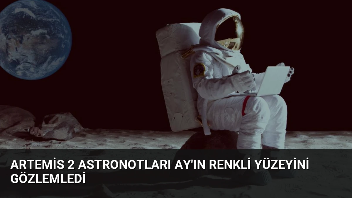 Artemis 2 Astronotları Ay’ın Renkli Yüzeyini Gözlemledi