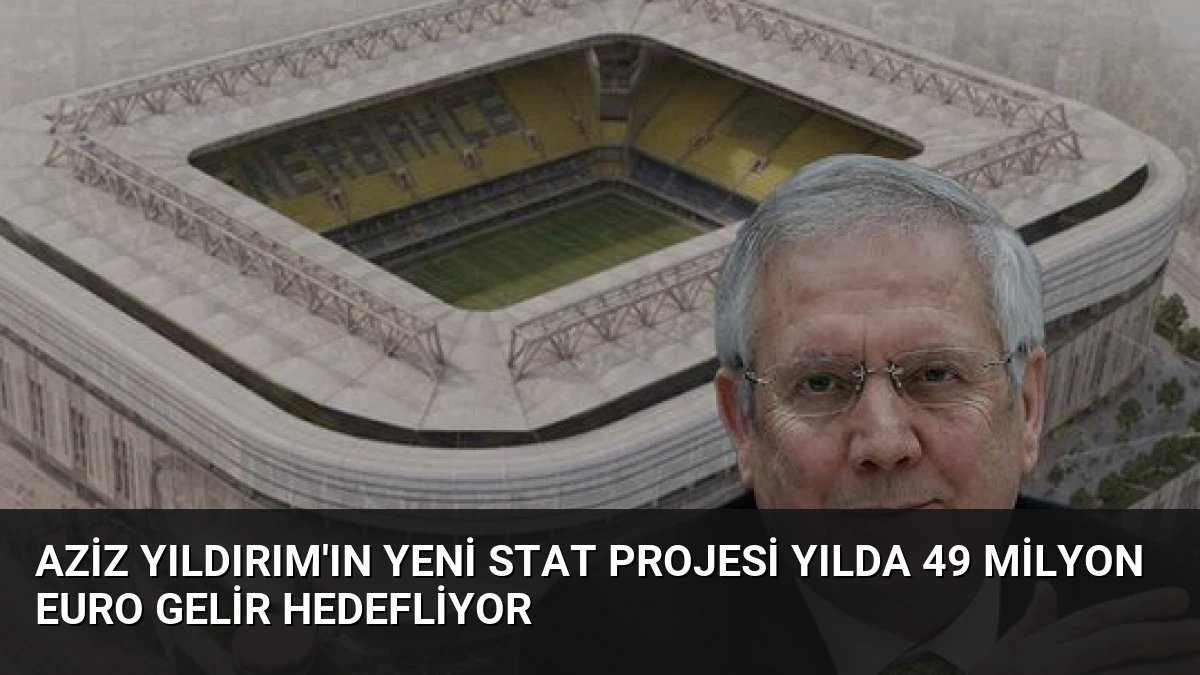 Aziz Yıldırım’ın Yeni Stat Projesi Yılda 49 Milyon Euro Gelir Hedefliyor