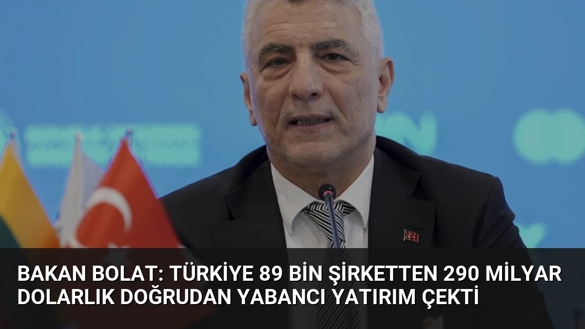 Bakan Bolat: Türkiye 89 Bin Şirketten 290 Milyar Dolarlık Doğrudan Yabancı Yatırım Çekti