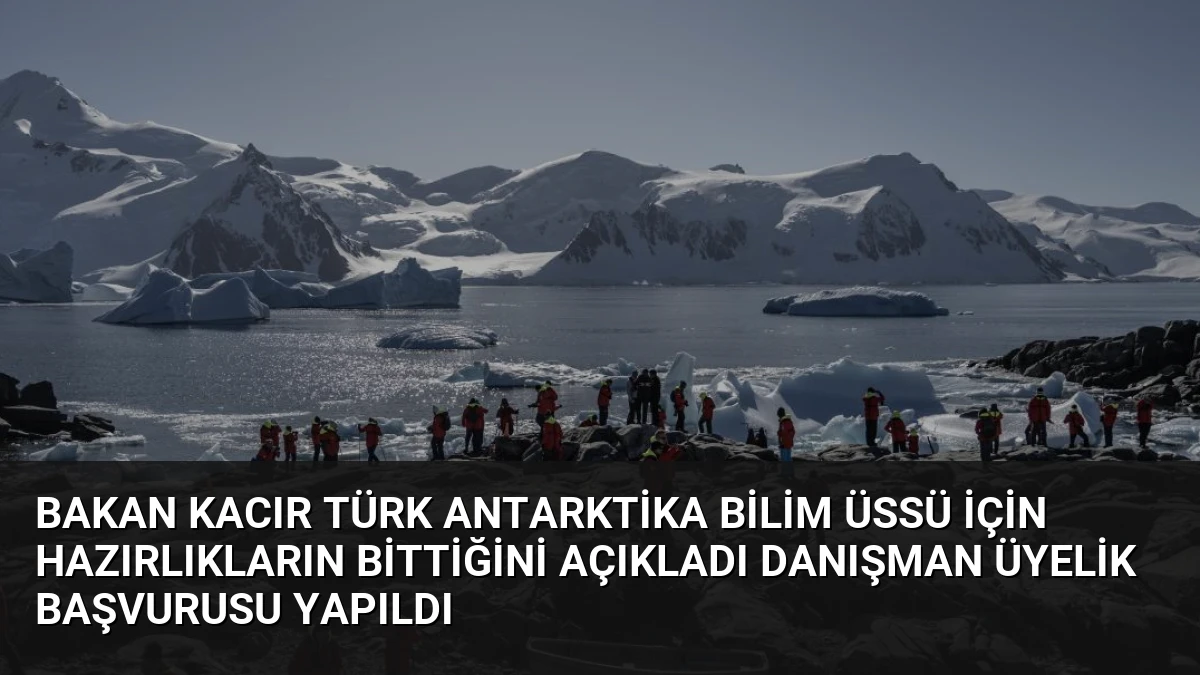 Bakan Kacır Türk Antarktika Bilim Üssü için hazırlıkların bittiğini açıkladı danışman üyelik başvurusu yapıldı