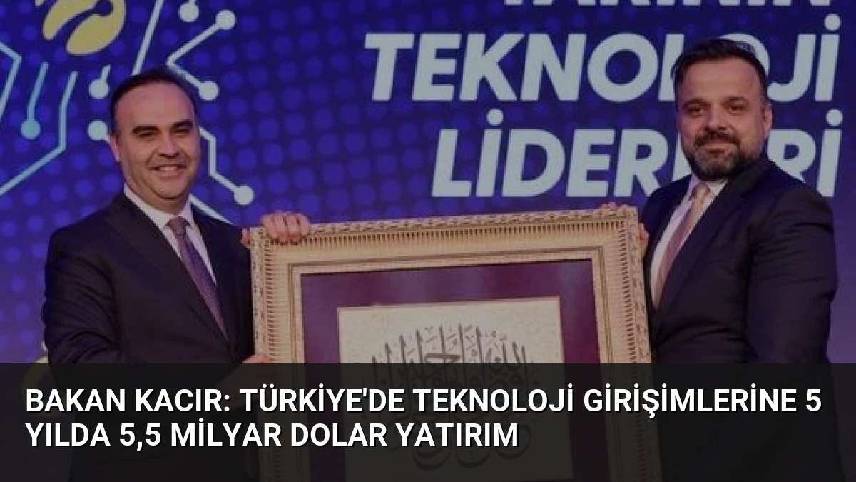 Bakan Kacır: Türkiye’de Teknoloji Girişimlerine 5 Yılda 5,5 Milyar Dolar Yatırım