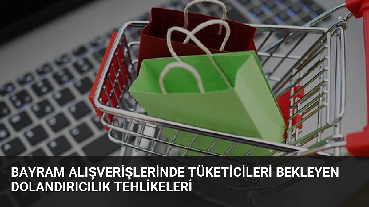 Bayram Alışverişlerinde Tüketicileri Bekleyen Dolandırıcılık Tehlikeleri