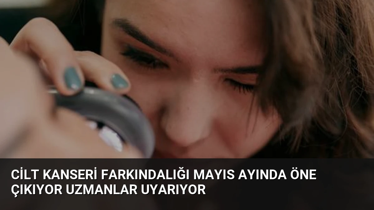 Cilt Kanseri Farkındalığı Mayıs Ayında Öne Çıkıyor Uzmanlar Uyarıyor