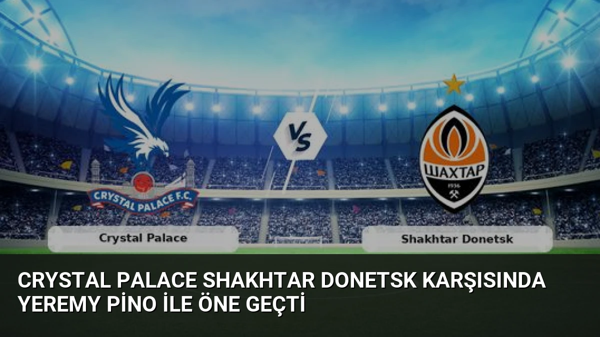 Crystal Palace Shakhtar Donetsk Karşısında Yeremy Pino ile Öne Geçti