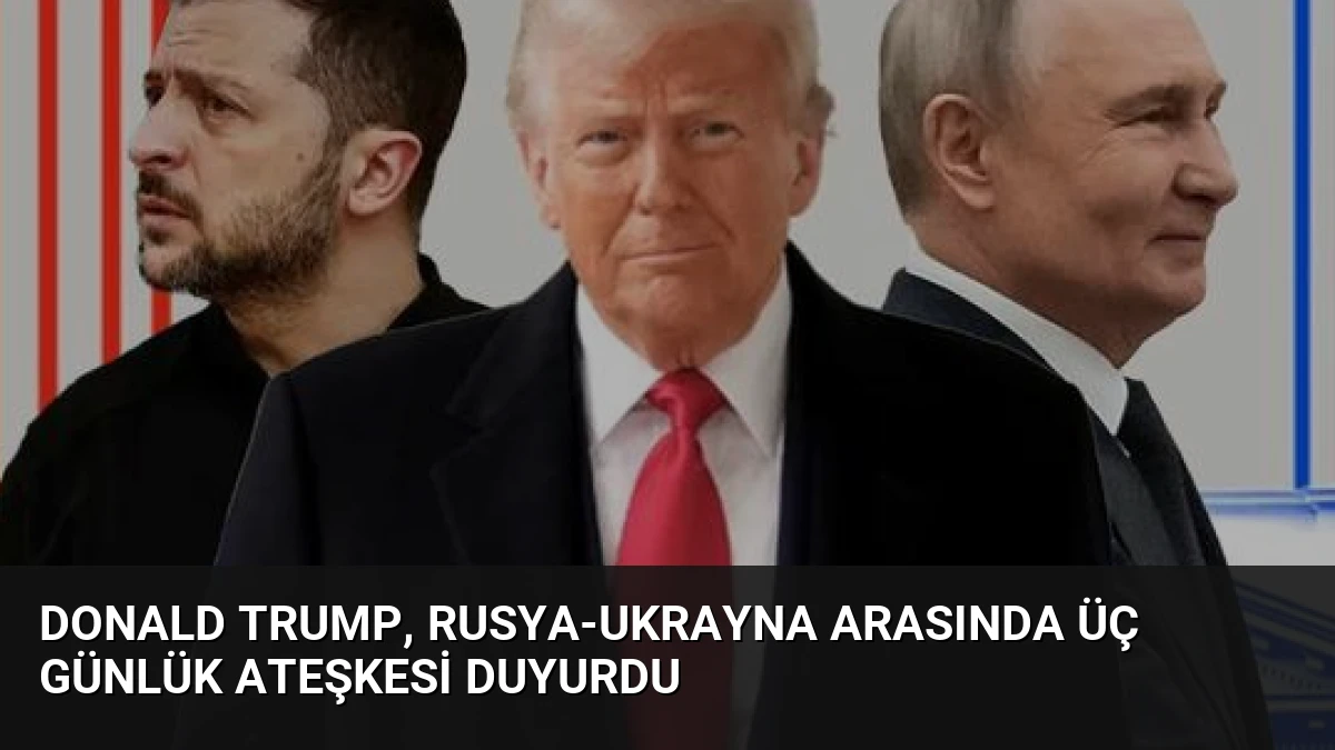Donald Trump, Rusya-Ukrayna Arasında Üç Günlük Ateşkesi Duyurdu
