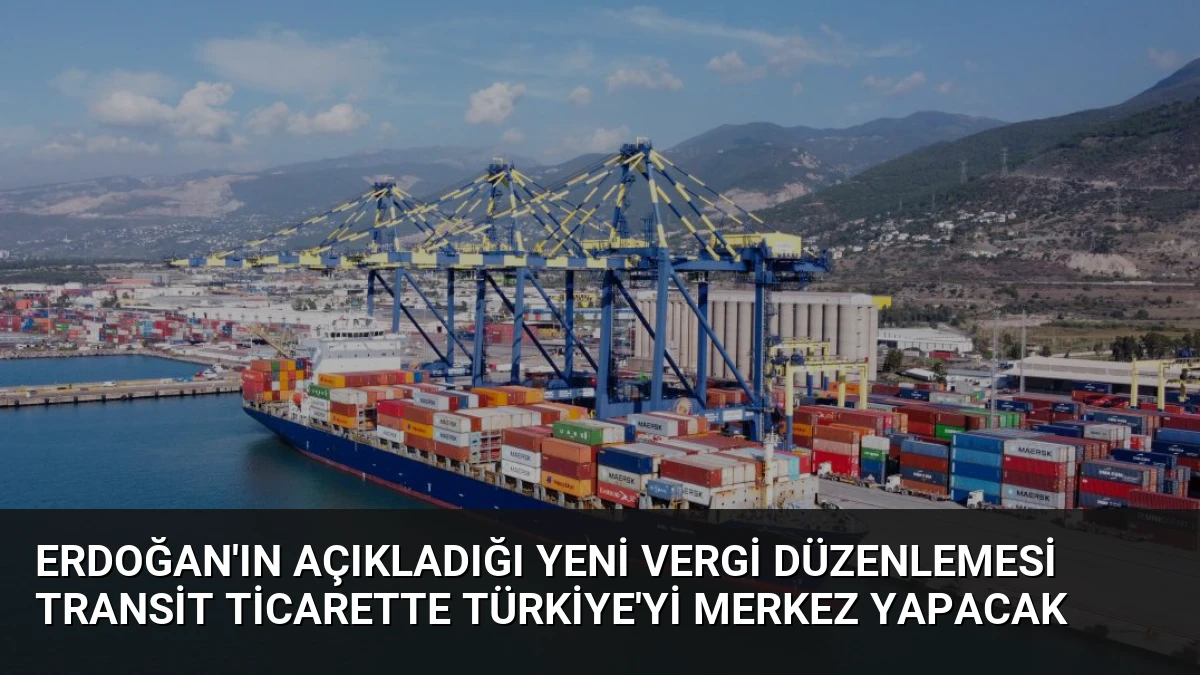 Erdoğan’ın Açıkladığı Yeni Vergi Düzenlemesi Transit Ticarette Türkiye’yi Merkez Yapacak