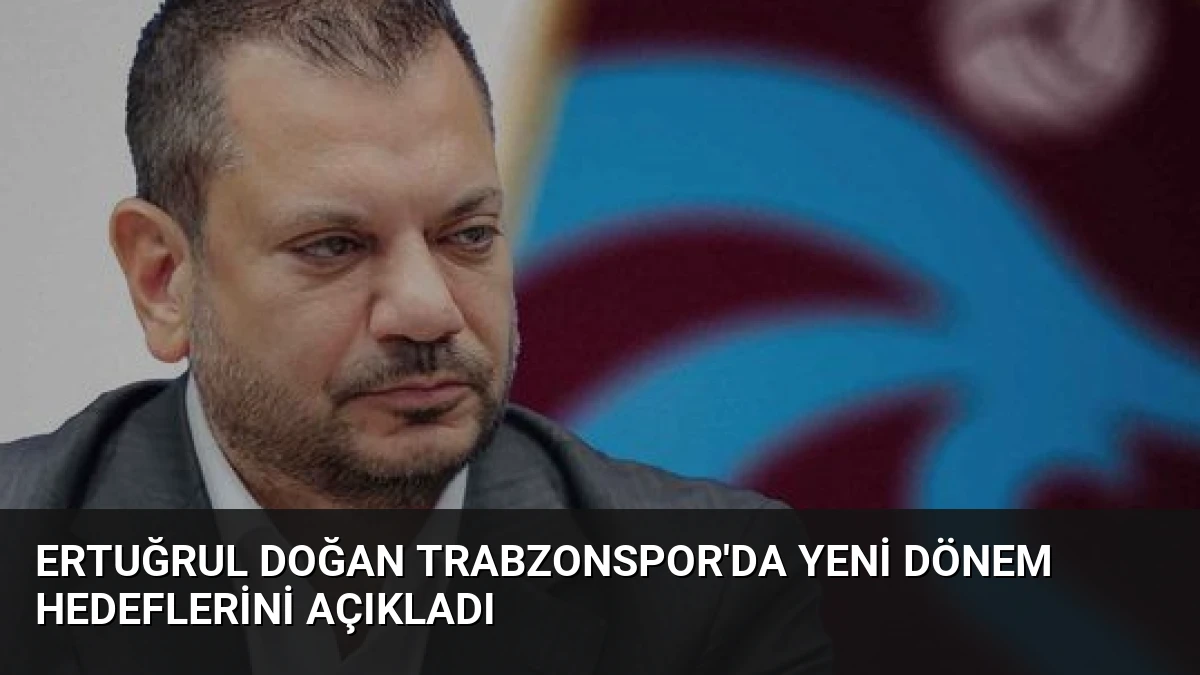 Ertuğrul Doğan Trabzonspor’da Yeni Dönem Hedeflerini Açıkladı