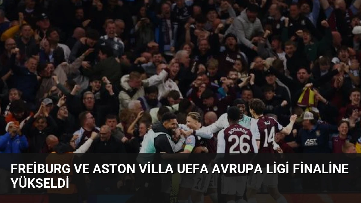 Freiburg ve Aston Villa UEFA Avrupa Ligi Finaline Yükseldi