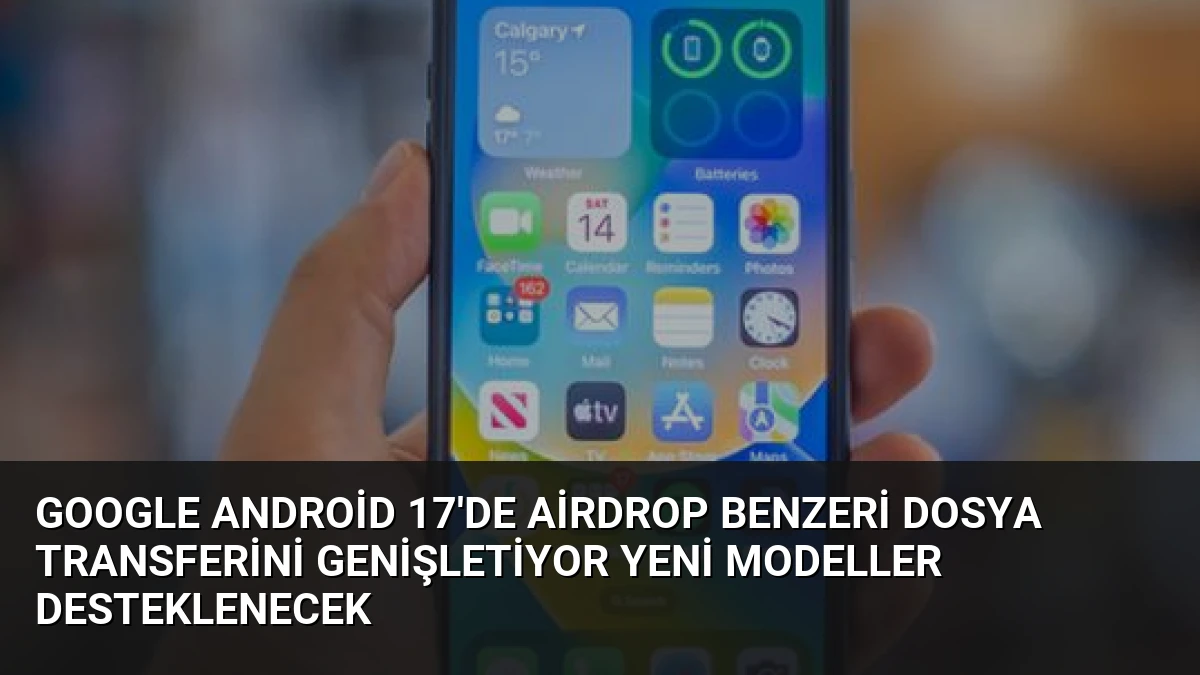 Google Android 17’de AirDrop Benzeri Dosya Transferini Genişletiyor Yeni Modeller Desteklenecek