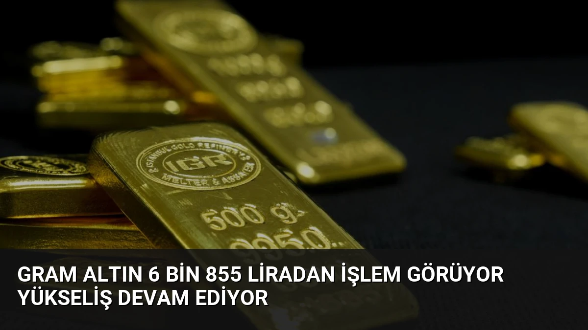 Gram Altın 6 Bin 855 Liradan İşlem Görüyor Yükseliş Devam Ediyor
