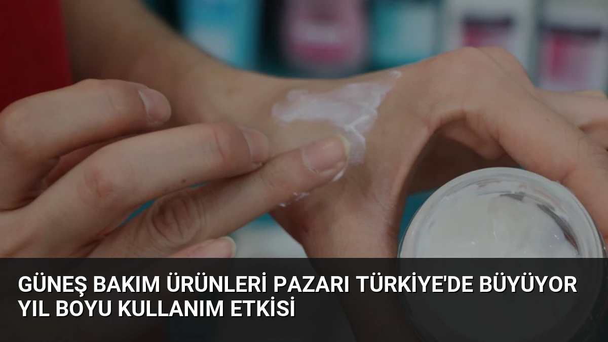Güneş Bakım Ürünleri Pazarı Türkiye’de Büyüyor Yıl Boyu Kullanım Etkisi