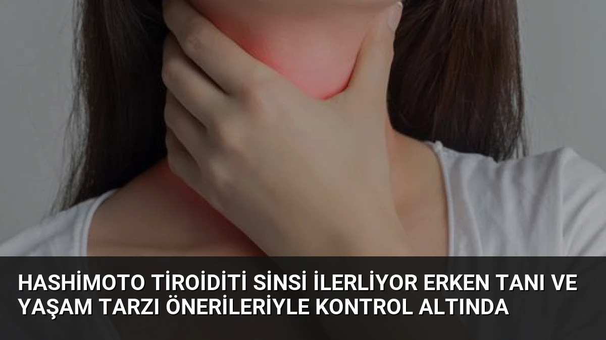 Hashimoto Tiroiditi Sinsi İlerliyor Erken Tanı ve Yaşam Tarzı Önerileriyle Kontrol Altında