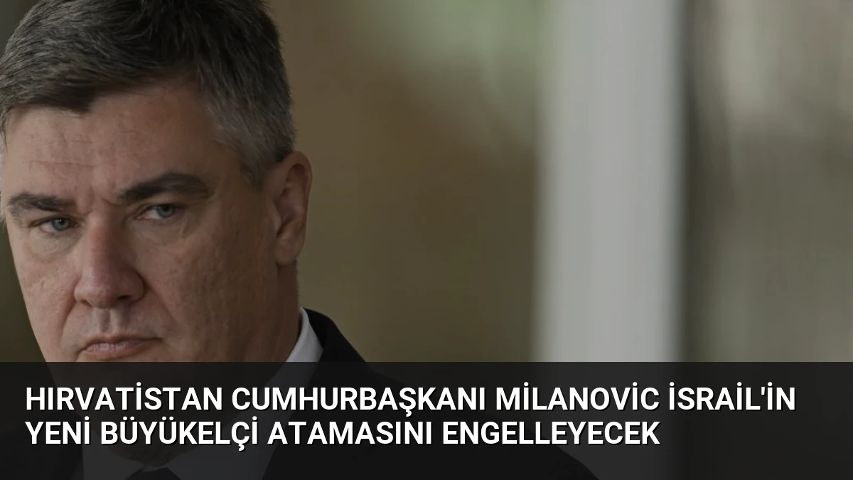 Hırvatistan Cumhurbaşkanı Milanovic İsrail’in Yeni Büyükelçi Atamasını Engelleyecek